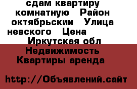 сдам квартиру 1 комнатную › Район ­ октябрьскии › Улица ­ невского › Цена ­ 18 000 - Иркутская обл. Недвижимость » Квартиры аренда   